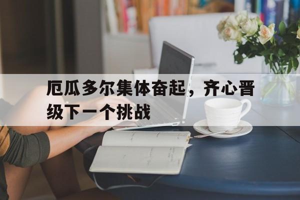 包含厄瓜多尔集体奋起，齐心晋级下一个挑战的词条  第1张